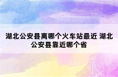 湖北公安县离哪个火车站最近 湖北公安县靠近哪个省